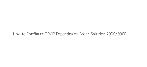 How to Configure CSVIP Reporting on Bosch Solution 2000/3000